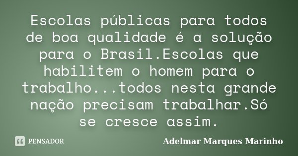 Escolas públicas para todos de boa qualidade é a solução para o Brasil.Escolas que habilitem o homem para o trabalho...todos nesta grande nação precisam trabalh... Frase de adelmar marques marinho.