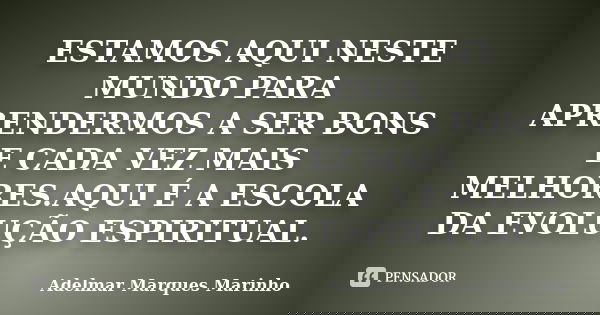 ESTAMOS AQUI NESTE MUNDO PARA APRENDERMOS A SER BONS E CADA VEZ MAIS MELHORES.AQUI É A ESCOLA DA EVOLUÇÃO ESPIRITUAL.... Frase de adelmar marques marinho.
