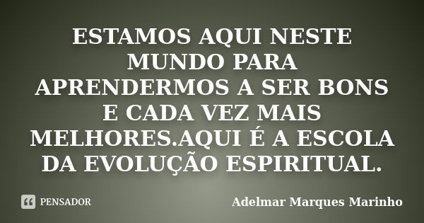 ESTAMOS AQUI NESTE MUNDO PARA APRENDERMOS A SER BONS E CADA VEZ MAIS MELHORES.AQUI É A ESCOLA DA EVOLUÇÃO ESPIRITUAL.... Frase de adelmar marques marinho.