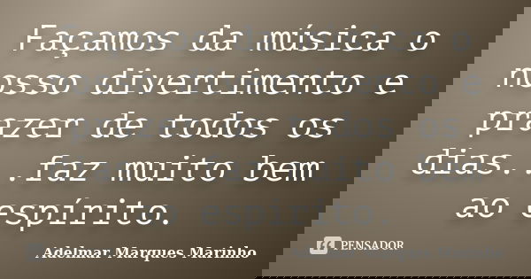 Façamos da música o nosso divertimento e prazer de todos os dias...faz muito bem ao espírito.... Frase de adelmar marques marinho.