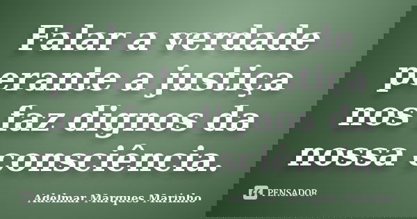 Falar a verdade perante a justiça nos faz dignos da nossa consciência.... Frase de adelmar marques marinho.