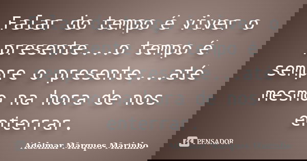Falar do tempo é viver o presente...o tempo é sempre o presente...até mesmo na hora de nos enterrar.... Frase de adelmar marques marinho.