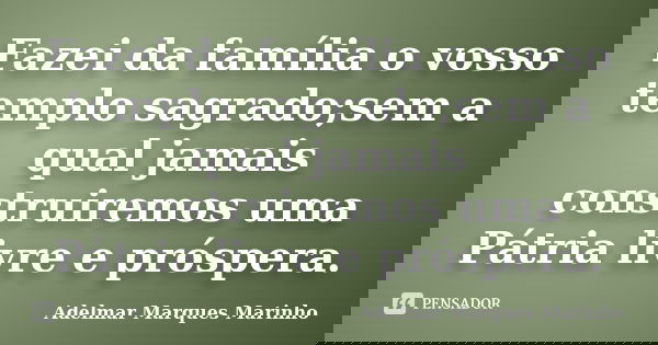 Fazei da família o vosso templo sagrado;sem a qual jamais construiremos uma Pátria livre e próspera.... Frase de Adelmar Marques Marinho.