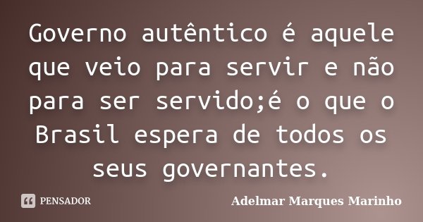 Governo autêntico é aquele que veio para servir e não para ser servido;é o que o Brasil espera de todos os seus governantes.... Frase de adelmar marques marinho.