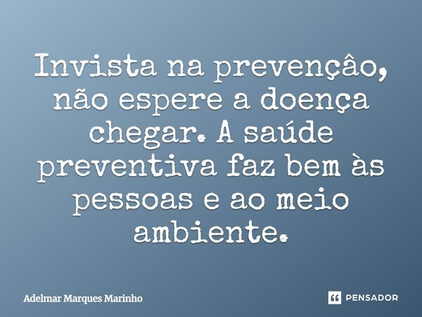 Invista na prevenção, não espere a doença chegar. A saúde preventiva faz bem às pessoas e ao meio ambiente.... Frase de Adelmar Marques Marinho.