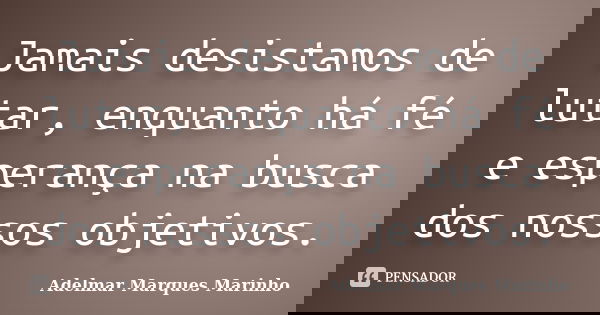 Jamais desistamos de lutar, enquanto há fé e esperança na busca dos nossos objetivos.... Frase de adelmar marques marinho.
