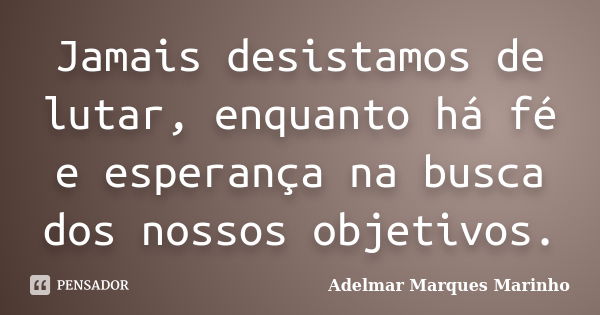 Jamais desistamos de lutar, enquanto há fé e esperança na busca dos nossos objetivos.... Frase de adelmar marques marinho.