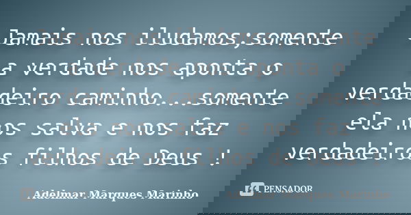 Jamais nos iludamos;somente a verdade nos aponta o verdadeiro caminho...somente ela nos salva e nos faz verdadeiros filhos de Deus !... Frase de adelmar marques marinho.