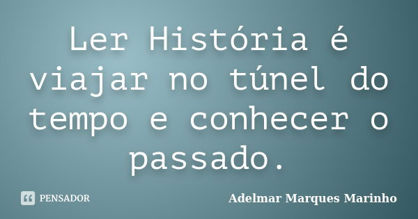 Ler História é viajar no túnel do tempo e conhecer o passado.... Frase de adelmar marques marinho.