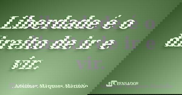Liberdade é o direito de ir e vir.... Frase de Adelmar Marques Marinho.