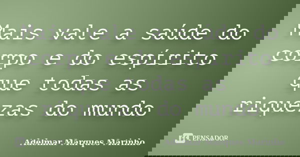 Mais vale a saúde do corpo e do espírito que todas as riquezas do mundo... Frase de Adelmar Marques Marinho.