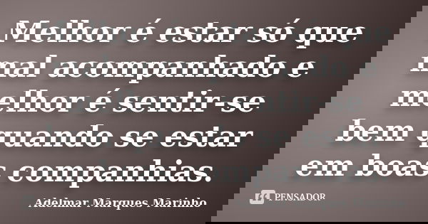 Melhor é estar só que mal acompanhado e melhor é sentir-se bem quando se estar em boas companhias.... Frase de adelmar marques marinho.