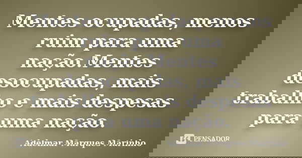 Mentes ocupadas, menos ruim para uma nação.Mentes desocupadas, mais trabalho e mais despesas para uma nação.... Frase de adelmar marques marinho.