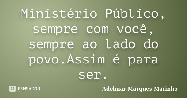 Ministério Público, sempre com você, sempre ao lado do povo.Assim é para ser.... Frase de adelmar marques marinho.