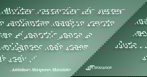 Muitas rezarias às vezes não adiantam nada;o certo mesmo é partir para a luta...milagres não caem do céu !... Frase de adelmar marques marinho.
