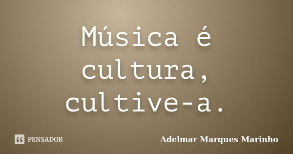 Música é cultura, cultive-a.... Frase de adelmar marques marinho.