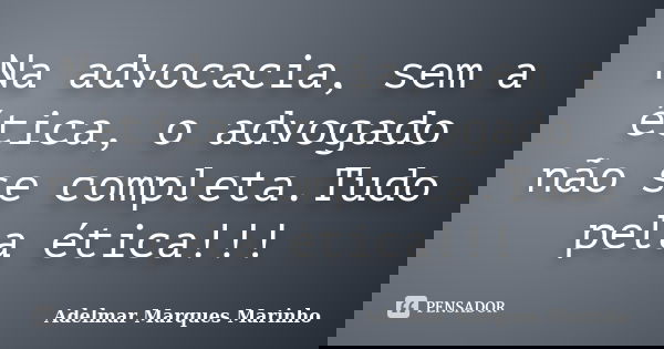 Na advocacia, sem a ética, o advogado não se completa.Tudo pela ética!!!... Frase de adelmar marques marinho.