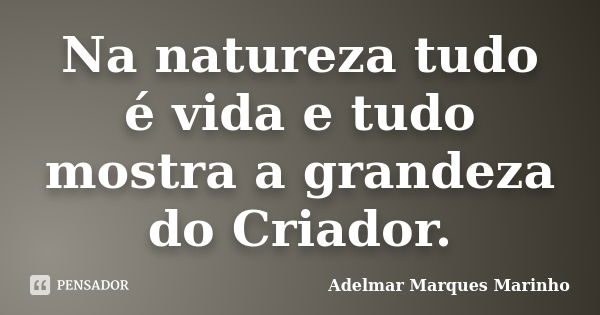 Na natureza tudo é vida e tudo mostra a grandeza do Criador.... Frase de adelmar marques marinho.