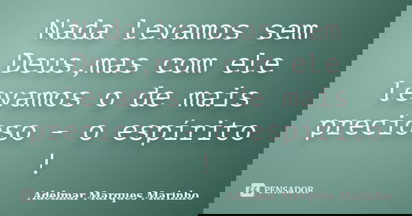 Nada levamos sem Deus,mas com ele levamos o de mais precioso - o espírito !... Frase de adelmar marques marinho.