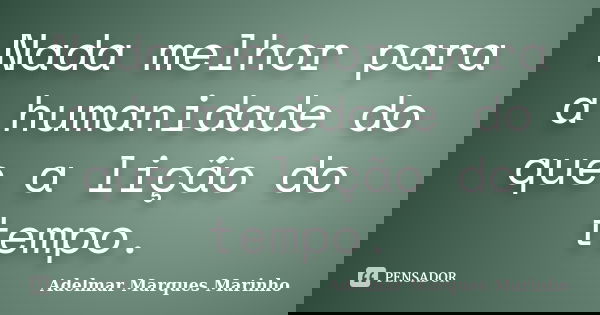 Nada melhor para a humanidade do que a lição do tempo.... Frase de adelmar marques marinho.
