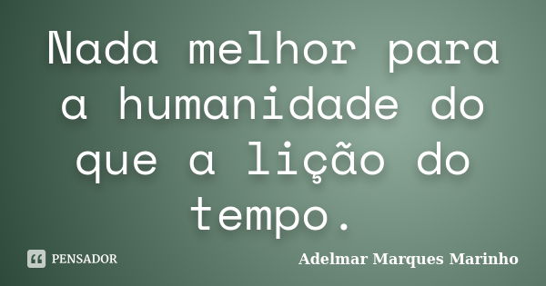 Nada melhor para a humanidade do que a lição do tempo.... Frase de adelmar marques marinho.