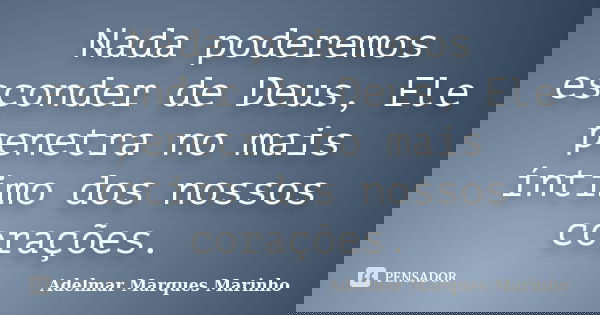 Nada poderemos esconder de Deus, Ele penetra no mais íntimo dos nossos corações.... Frase de adelmar marques marinho.