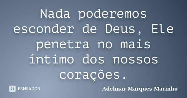 Nada poderemos esconder de Deus, Ele penetra no mais íntimo dos nossos corações.... Frase de adelmar marques marinho.