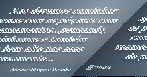 Nao devemos caminhar apenas com os pés,mas com os pensamentos...pensando, caminhamos e também voamos bem alto nas asas do pensamento...... Frase de adelmar marques marinho.