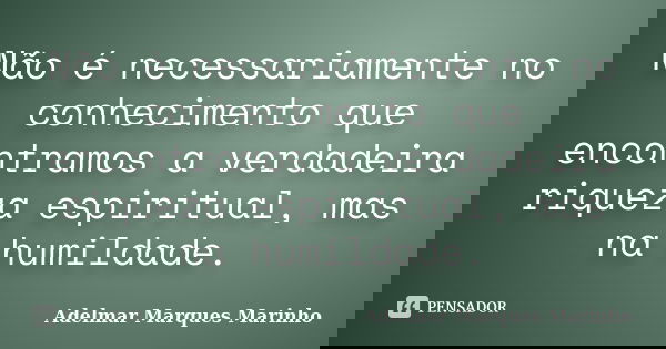 Não é necessariamente no conhecimento que encontramos a verdadeira riqueza espiritual, mas na humildade.... Frase de Adelmar Marques Marinho.