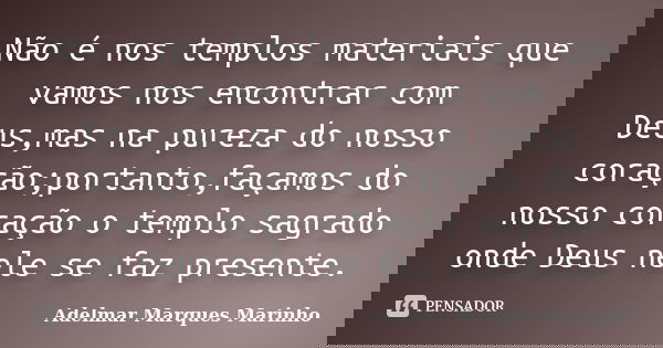 Não é nos templos materiais que vamos nos encontrar com Deus,mas na pureza do nosso coração;portanto,façamos do nosso coração o templo sagrado onde Deus nele se... Frase de adelmar marques marinho.