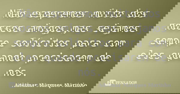 Não esperemos muito dos nossos amigos,mas sejamos sempre solícitos para com eles quando precisarem de nós.... Frase de adelmar marques marinho.