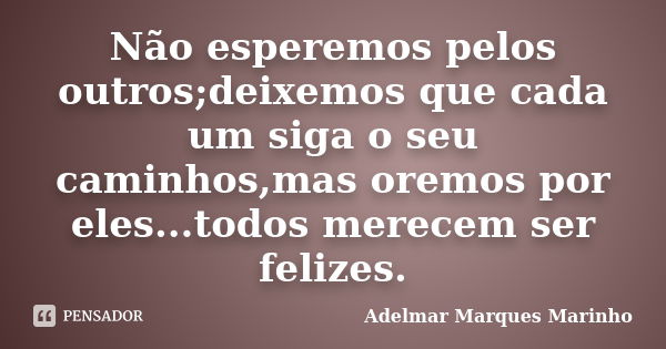 Não esperemos pelos outros;deixemos que cada um siga o seu caminhos,mas oremos por eles...todos merecem ser felizes.... Frase de adelmar marques marinho.