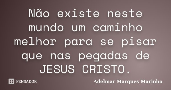 Não existe neste mundo um caminho melhor para se pisar que nas pegadas de JESUS CRISTO.... Frase de Adelmar Marques Marinho.