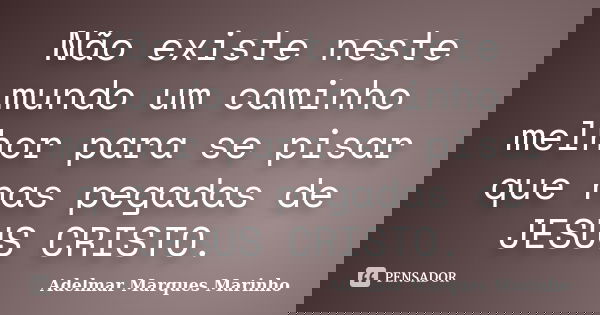 Não existe neste mundo um caminho melhor para se pisar que nas pegadas de JESUS CRISTO.... Frase de Adelmar Marques Marinho.