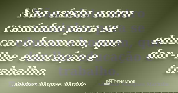 Não existe outro caminho para se educar o homem, que dar-lhe educação e trabalho.... Frase de adelmar marques marinho.