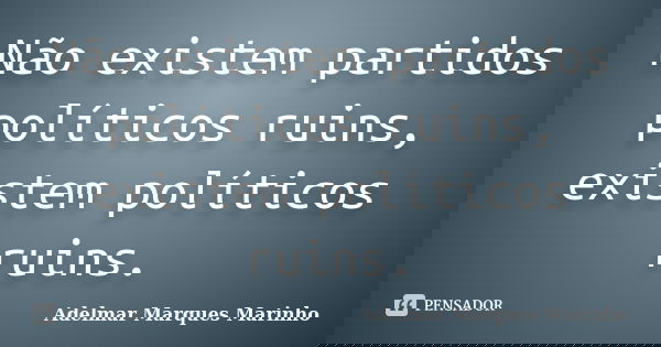 Não existem partidos políticos ruins, existem políticos ruins.... Frase de adelmar marques marinho.
