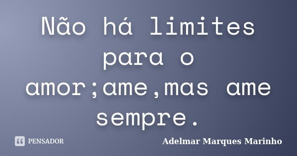 Não há limites para o amor;ame,mas ame sempre.... Frase de Adelmar Marques Marinho.