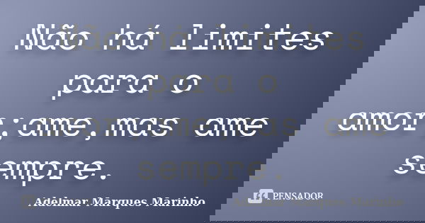 Não há limites para o amor;ame,mas ame sempre.... Frase de Adelmar Marques Marinho.