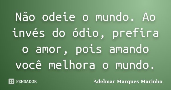Não odeie o mundo. Ao invés do ódio, prefira o amor, pois amando você melhora o mundo.... Frase de Adelmar Marques Marinho.