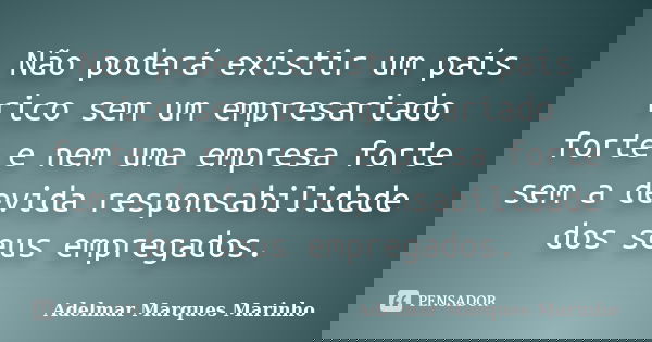 Não poderá existir um país rico sem um empresariado forte e nem uma empresa forte sem a devida responsabilidade dos seus empregados.... Frase de adelmar marques marinho.