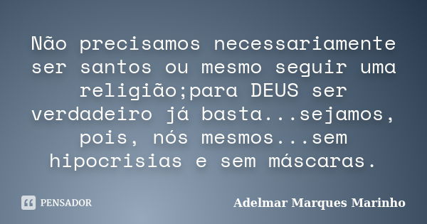 Não precisamos necessariamente ser santos ou mesmo seguir uma religião;para DEUS ser verdadeiro já basta...sejamos, pois, nós mesmos...sem hipocrisias e sem más... Frase de adelmar marques marinho.