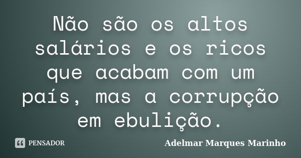 Não são os altos salários e os ricos que acabam com um país, mas a corrupção em ebulição.... Frase de adelmar marques marinho.