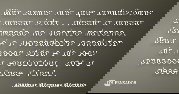 Não somos nós que conduzimos a nossa vida...desde a nossa formação no ventre materno, Deus é o verdadeiro condutor de nossa vida e do seu processo evolutivo, at... Frase de adelmar marques marinho.