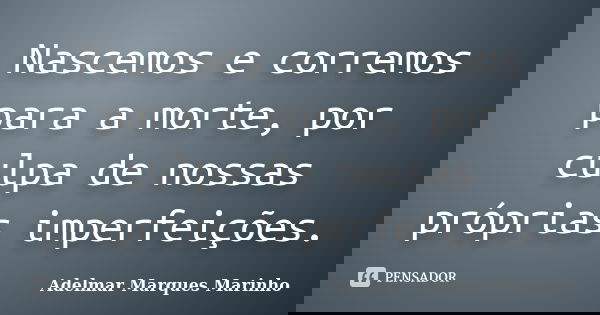 Nascemos e corremos para a morte, por culpa de nossas próprias imperfeições.... Frase de adelmar marques marinho.