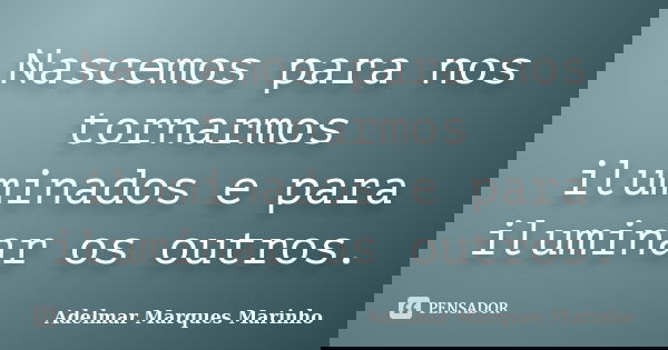 Nascemos para nos tornarmos iluminados e para iluminar os outros.... Frase de adelmar marques marinho.