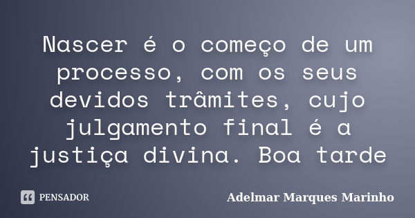 Nascer é o começo de um processo, com os seus devidos trâmites, cujo julgamento final é a justiça divina. Boa tarde... Frase de adelmar marques marinho.