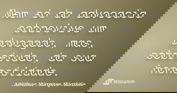 Nem só da advocacia sobrevive um advogado, mas, sobretudo, da sua honestidade.... Frase de adelmar marques marinho.