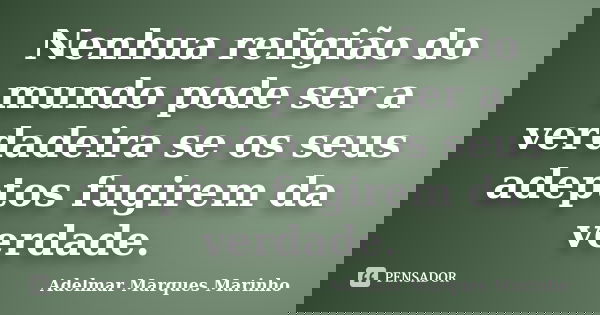 Nenhua religião do mundo pode ser a verdadeira se os seus adeptos fugirem da verdade.... Frase de adelmar marques marinho.