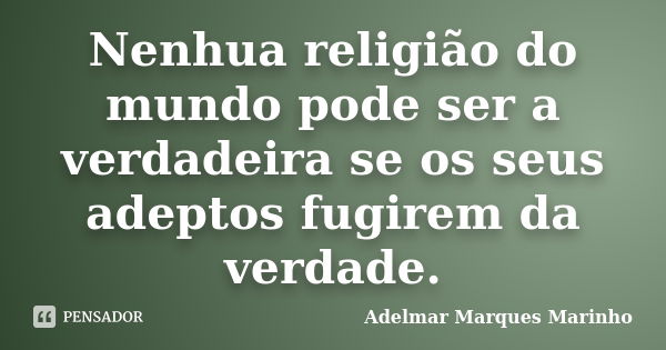 Nenhua religião do mundo pode ser a verdadeira se os seus adeptos fugirem da verdade.... Frase de adelmar marques marinho.