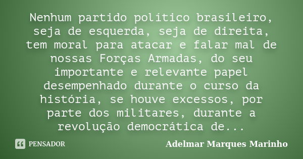 Nenhum partido político brasileiro, seja de esquerda, seja de direita, tem moral para atacar e falar mal de nossas Forças Armadas, do seu importante e relevante... Frase de adelmar marques marinho.